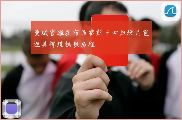 曼城官推发布马雷斯卡回归短片重温其辉煌执教历程