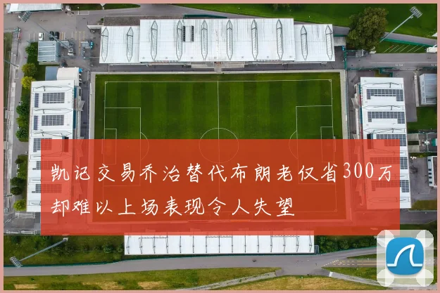 凯记交易乔治替代布朗老仅省300万却难以上场表现令人失望