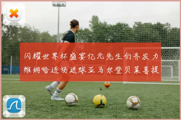 闪耀世界杯盛宴亿元先生们齐发力维姆哈连场进球亚马尔登贝莱喜提首球