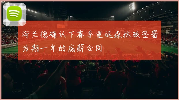 海兰德确认下赛季重返森林狼签署为期一年的底薪合同