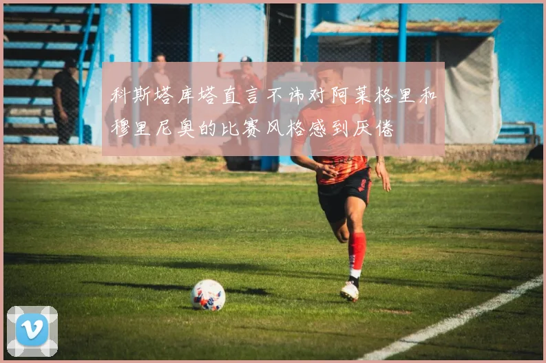 科斯塔库塔直言不讳对阿莱格里和穆里尼奥的比赛风格感到厌倦