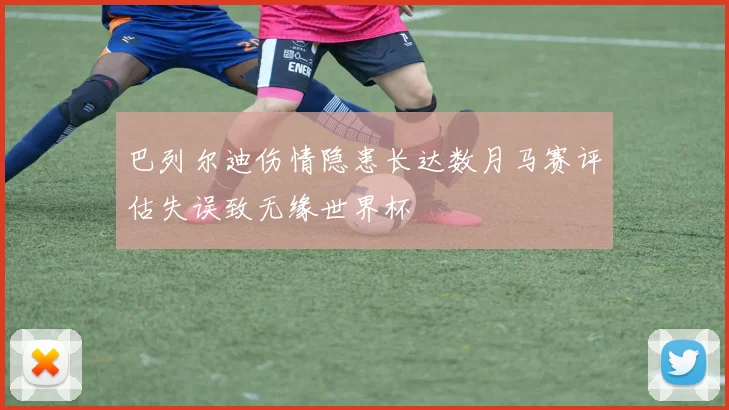 巴列尔迪伤情隐患长达数月马赛评估失误致无缘世界杯