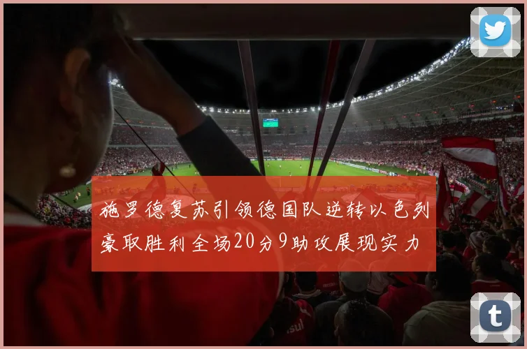 施罗德复苏引领德国队逆转以色列豪取胜利全场20分9助攻展现实力