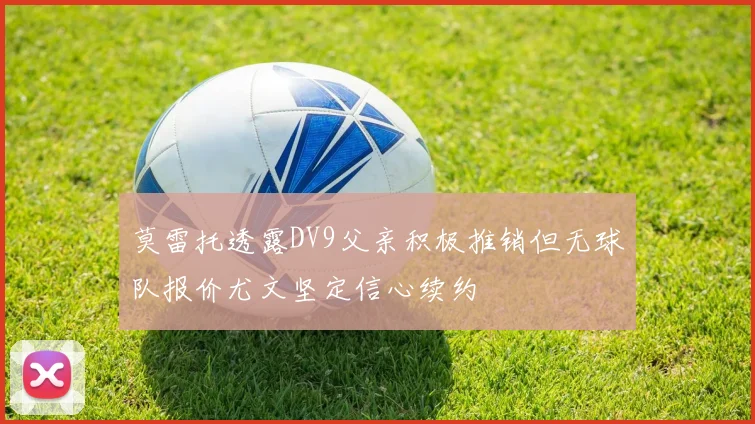 莫雷托透露DV9父亲积极推销但无球队报价尤文坚定信心续约