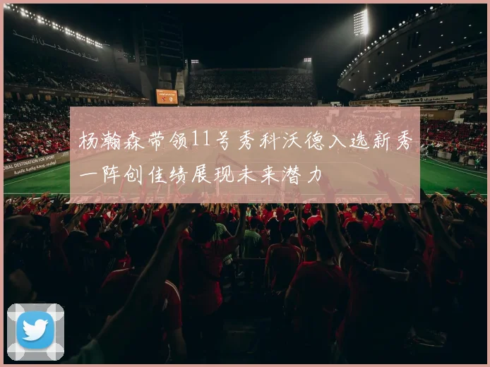 杨瀚森带领11号秀科沃德入选新秀一阵创佳绩展现未来潜力