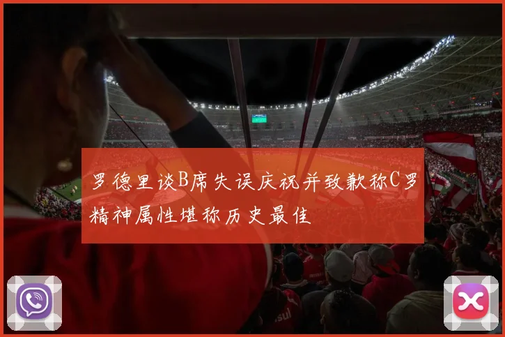 罗德里谈B席失误庆祝并致歉称C罗精神属性堪称历史最佳