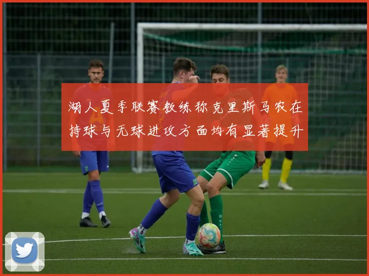 湖人夏季联赛教练称克里斯马农在持球与无球进攻方面均有显著提升