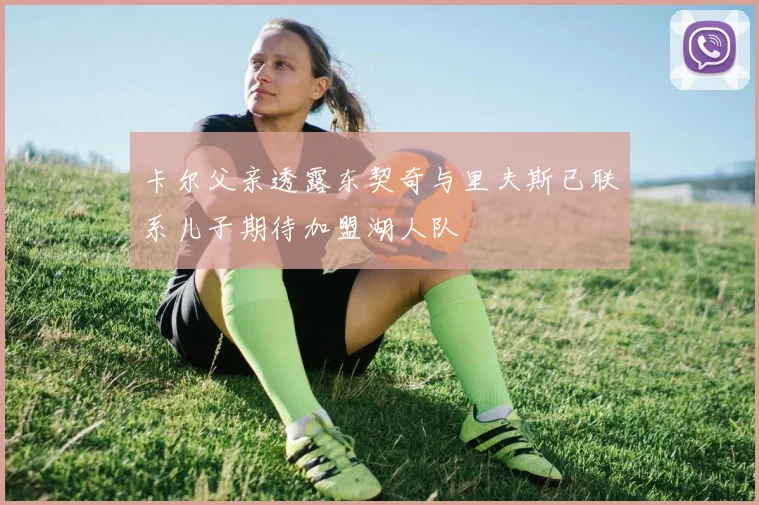 卡尔父亲透露东契奇与里夫斯已联系儿子期待加盟湖人队