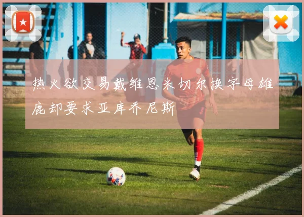 热火欲交易戴维恩米切尔换字母雄鹿却要求亚库乔尼斯