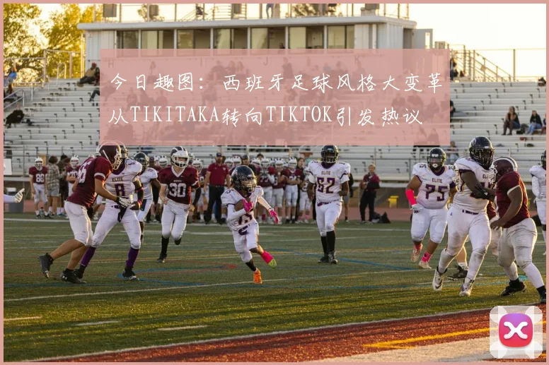 今日趣图：西班牙足球风格大变革从TIKITAKA转向TIKTOK引发热议