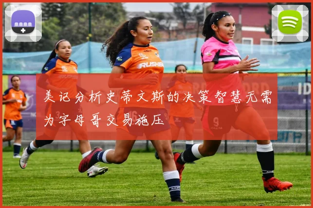 美记分析史蒂文斯的决策智慧无需为字母哥交易施压