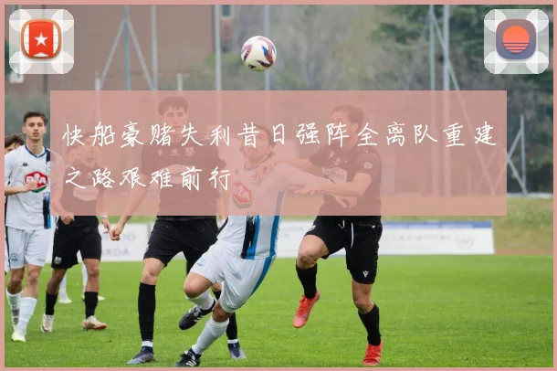 快船豪赌失利昔日强阵全离队重建之路艰难前行