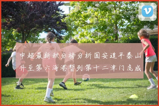 中超最新积分榜分析国安追平泰山升至第六海港暂列第十二津门虎成功摆脱垫底困境