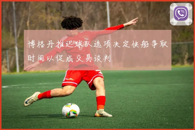 博格丹推迟球队选项决定快船争取时间以促成交易谈判