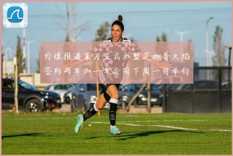 外媒报道莱万正式加盟芝加哥火焰签约两年加一年合同下周一将举行亮相仪式