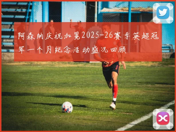阿森纳庆祝加冕2025-26赛季英超冠军一个月纪念活动盛况回顾