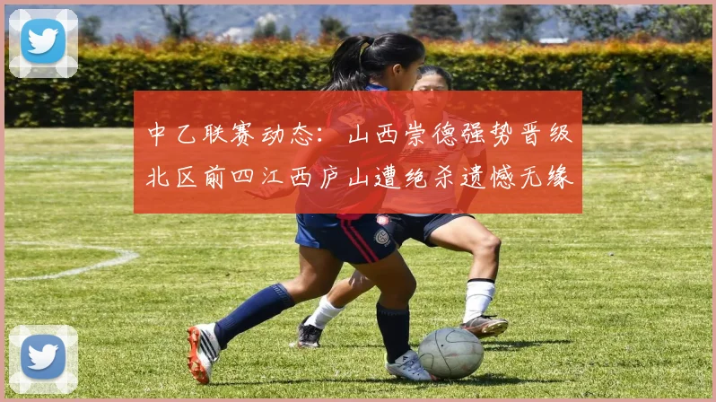 中乙联赛动态：山西崇德强势晋级北区前四江西庐山遭绝杀遗憾无缘南区前四