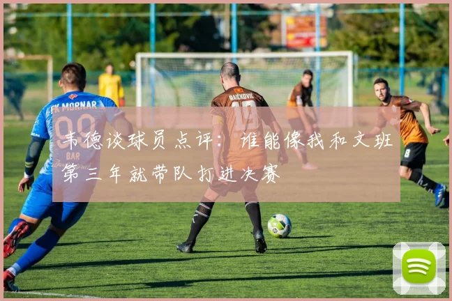 韦德谈球员点评：谁能像我和文班第三年就带队打进决赛