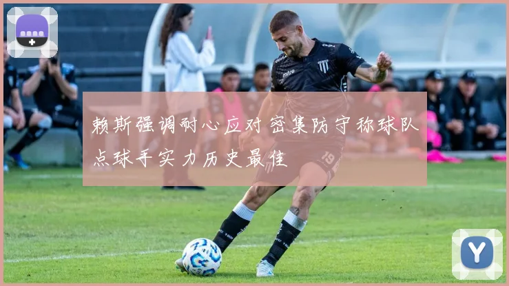 赖斯强调耐心应对密集防守称球队点球手实力历史最佳