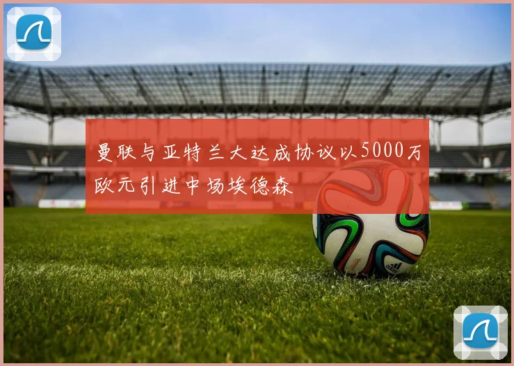 曼联与亚特兰大达成协议以5000万欧元引进中场埃德森