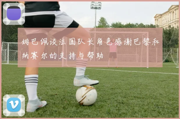 姆巴佩谈法国队长角色感谢巴黎和纳赛尔的支持与帮助