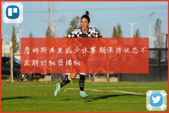 詹姆斯库里威少休赛期保持状态不发胖的秘密揭秘