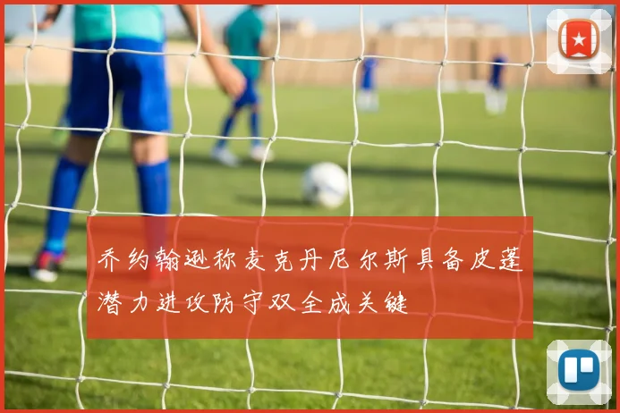 乔约翰逊称麦克丹尼尔斯具备皮蓬潜力进攻防守双全成关键