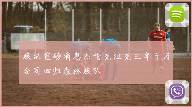 狼记重磅消息杰伦克拉克三年千万合同回归森林狼队
